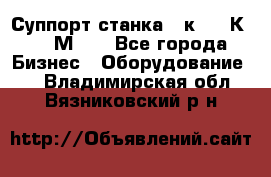 Суппорт станка  1к62,16К20, 1М63. - Все города Бизнес » Оборудование   . Владимирская обл.,Вязниковский р-н